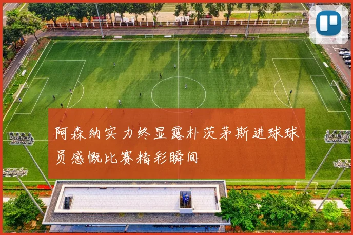 阿森纳实力终显露朴茨茅斯进球球员感慨比赛精彩瞬间