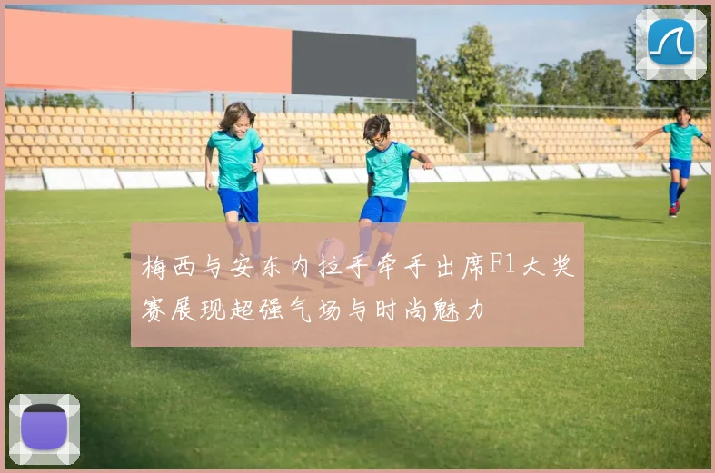 梅西与安东内拉手牵手出席F1大奖赛展现超强气场与时尚魅力