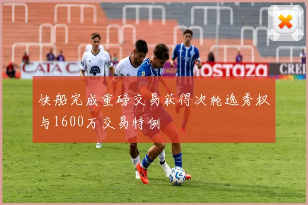 快船完成重磅交易获得次轮选秀权与1600万交易特例