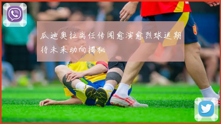 瓜迪奥拉离任传闻愈演愈烈球迷期待未来动向揭秘
