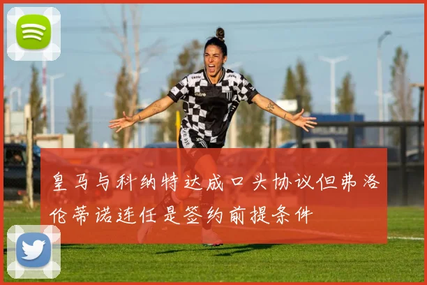 皇马与科纳特达成口头协议但弗洛伦蒂诺连任是签约前提条件