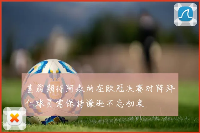 基翁期待阿森纳在欧冠决赛对阵拜仁球员需保持谦逊不忘初衷