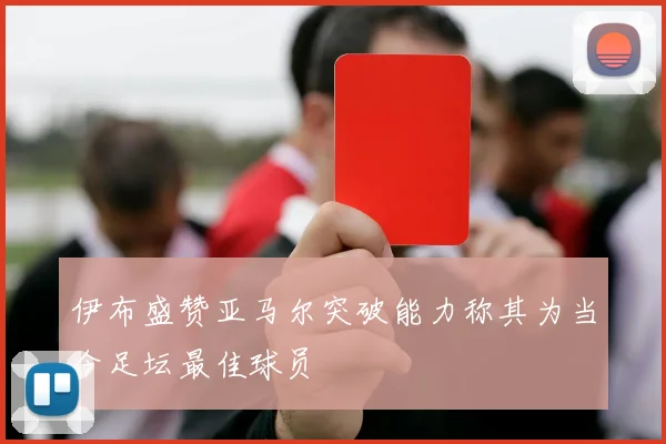 伊布盛赞亚马尔突破能力称其为当今足坛最佳球员