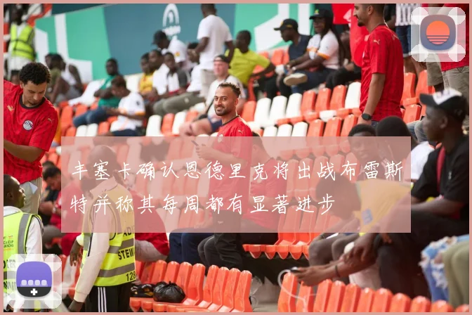 丰塞卡确认恩德里克将出战布雷斯特并称其每周都有显著进步