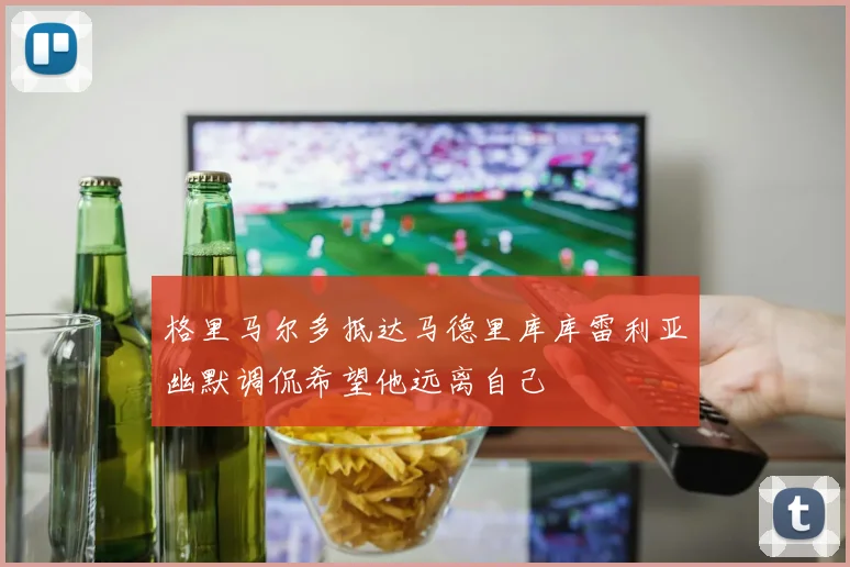格里马尔多抵达马德里库库雷利亚幽默调侃希望他远离自己