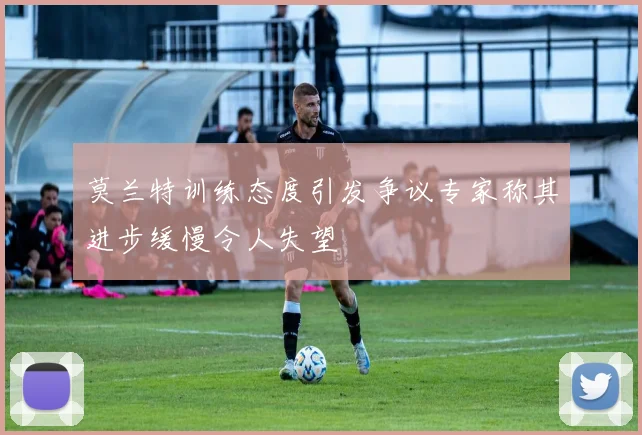 莫兰特训练态度引发争议专家称其进步缓慢令人失望
