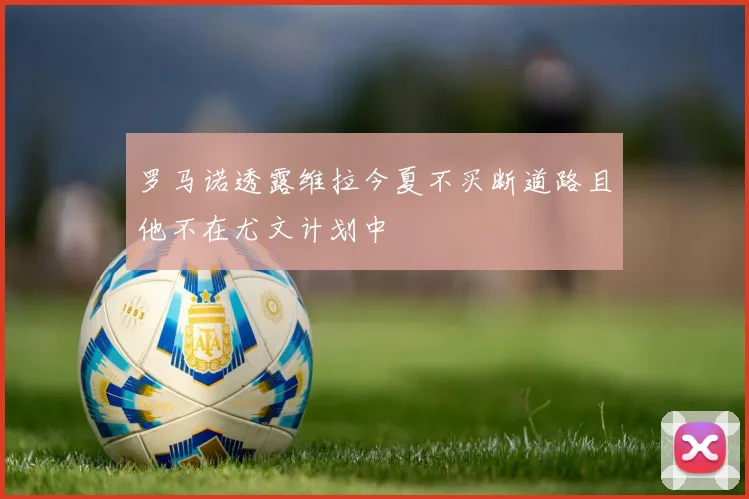 罗马诺透露维拉今夏不买断道路且他不在尤文计划中