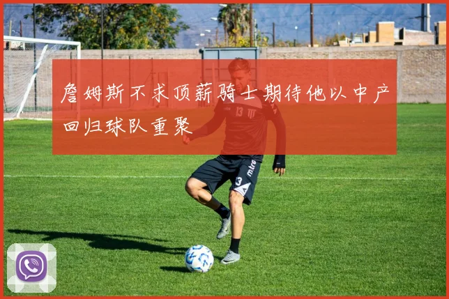 詹姆斯不求顶薪骑士期待他以中产回归球队重聚