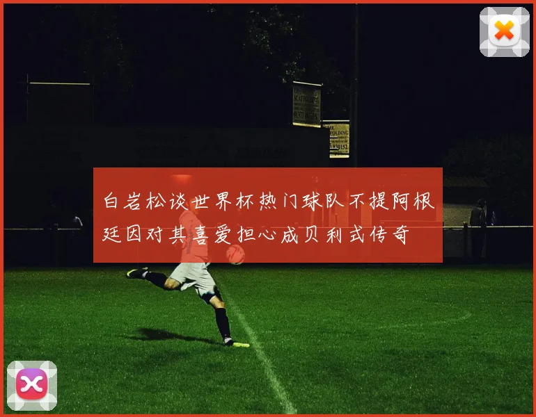 白岩松谈世界杯热门球队不提阿根廷因对其喜爱担心成贝利式传奇
