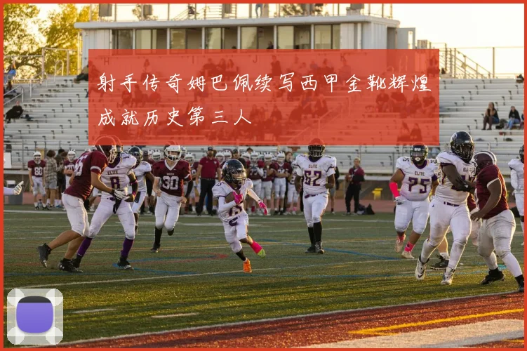 射手传奇姆巴佩续写西甲金靴辉煌成就历史第三人