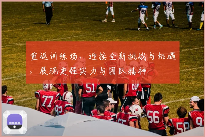 重返训练场，迎接全新挑战与机遇，展现更强实力与团队精神